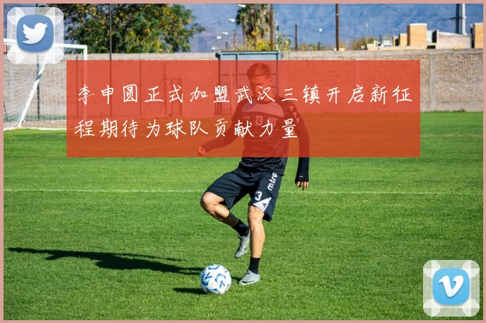 李申圆正式加盟武汉三镇开启新征程期待为球队贡献力量