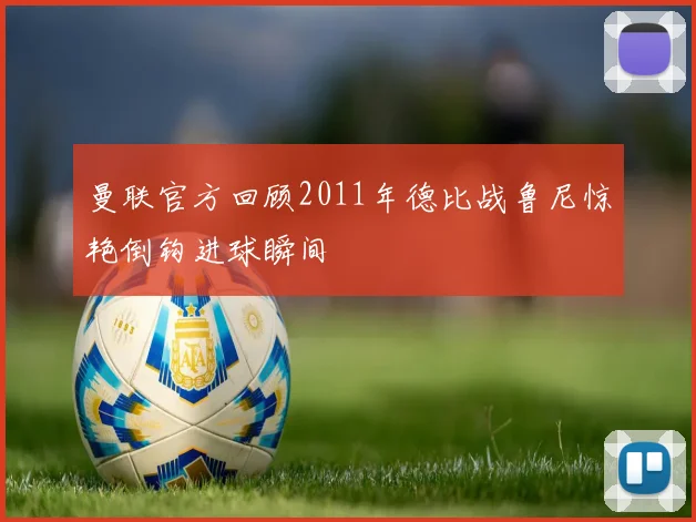 曼联官方回顾2011年德比战鲁尼惊艳倒钩进球瞬间