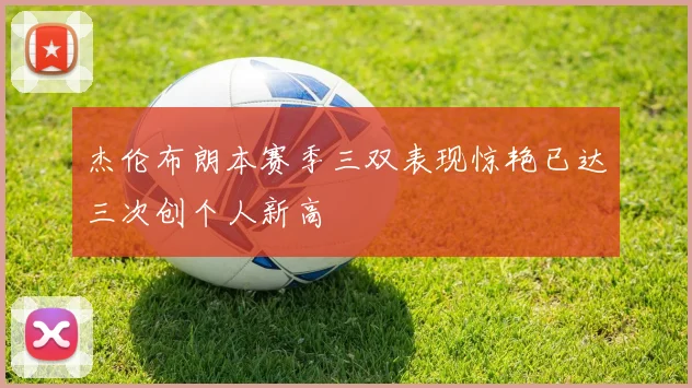 杰伦布朗本赛季三双表现惊艳已达三次创个人新高