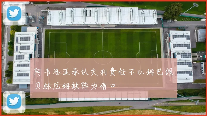阿韦洛亚承认失利责任不以姆巴佩贝林厄姆缺阵为借口