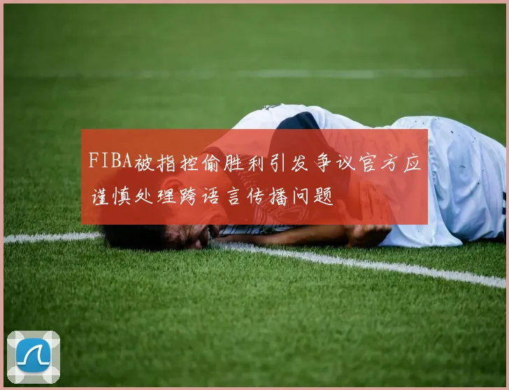 FIBA被指控偷胜利引发争议官方应谨慎处理跨语言传播问题