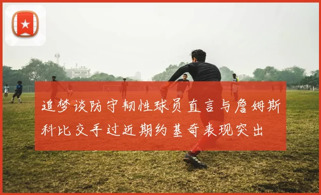 追梦谈防守韧性球员直言与詹姆斯科比交手过近期约基奇表现突出