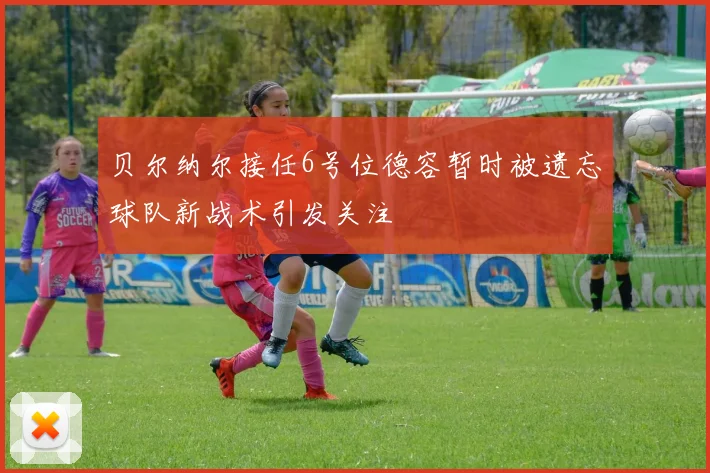 贝尔纳尔接任6号位德容暂时被遗忘球队新战术引发关注