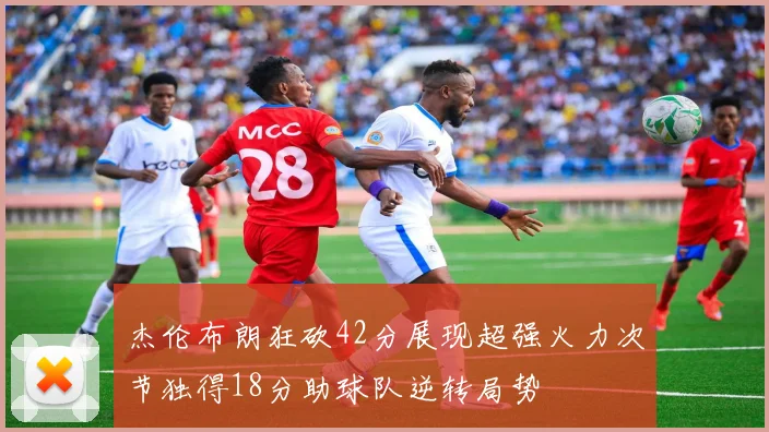 杰伦布朗狂砍42分展现超强火力次节独得18分助球队逆转局势