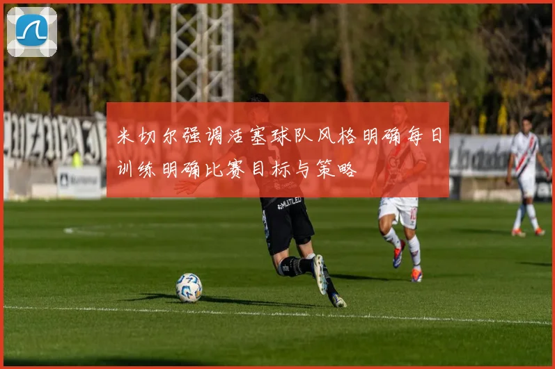 米切尔强调活塞球队风格明确每日训练明确比赛目标与策略