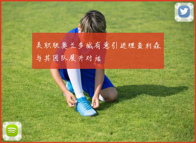 美职联奥兰多城有意引进理查利森与其团队展开对话