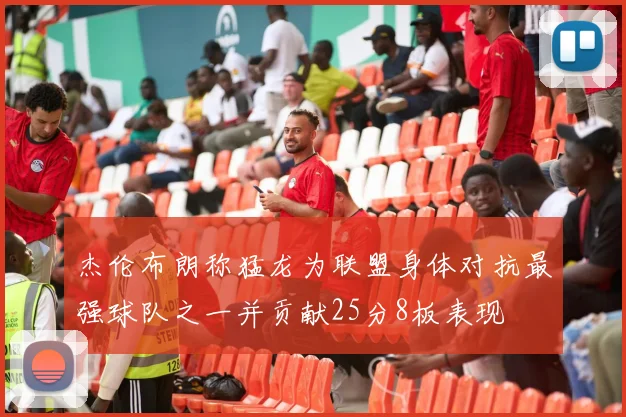 杰伦布朗称猛龙为联盟身体对抗最强球队之一并贡献25分8板表现