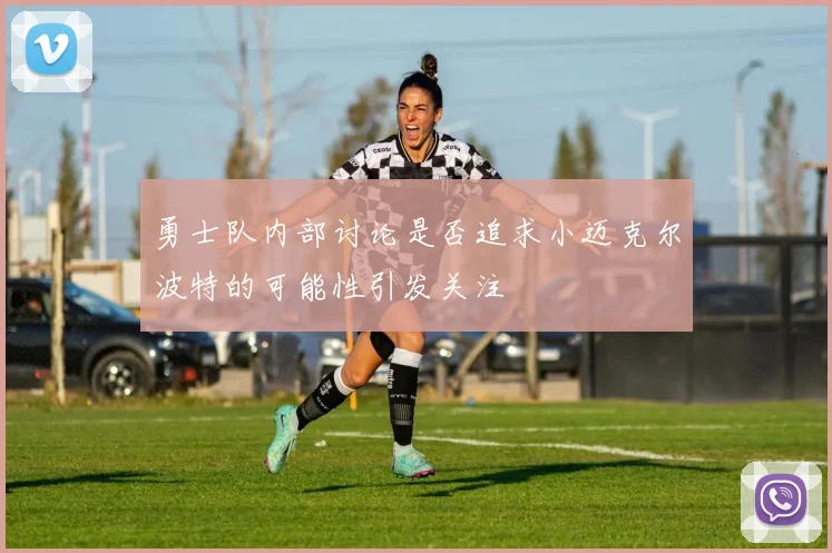 勇士队内部讨论是否追求小迈克尔波特的可能性引发关注