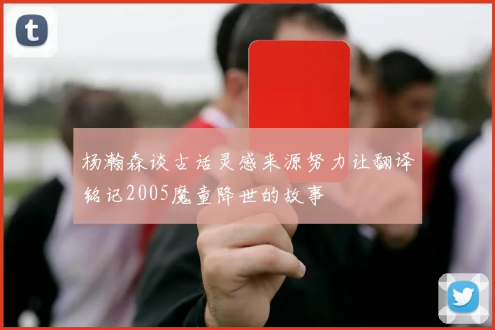 杨瀚森谈古话灵感来源努力让翻译铭记2005魔童降世的故事