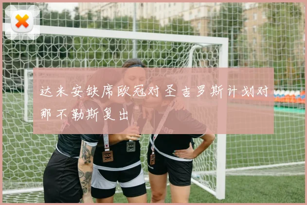 达米安缺席欧冠对圣吉罗斯计划对那不勒斯复出