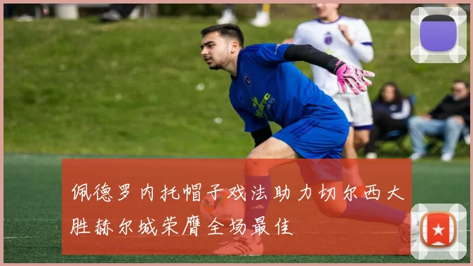 佩德罗内托帽子戏法助力切尔西大胜赫尔城荣膺全场最佳