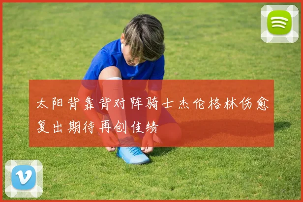 太阳背靠背对阵骑士杰伦格林伤愈复出期待再创佳绩