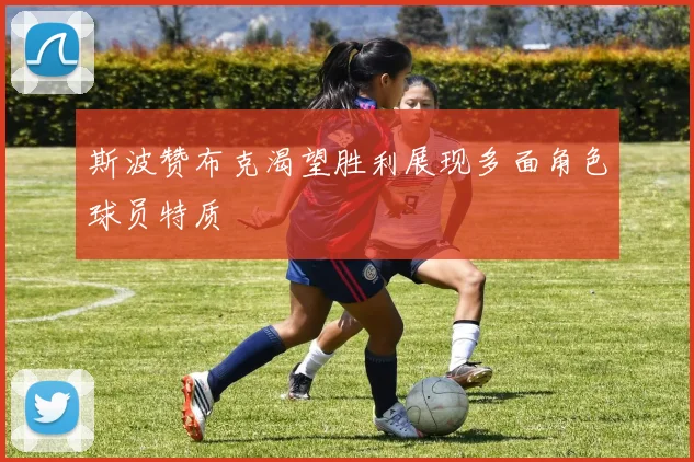 斯波赞布克渴望胜利展现多面角色球员特质