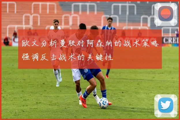 欧文分析曼联对阿森纳的战术策略强调反击战术的关键性