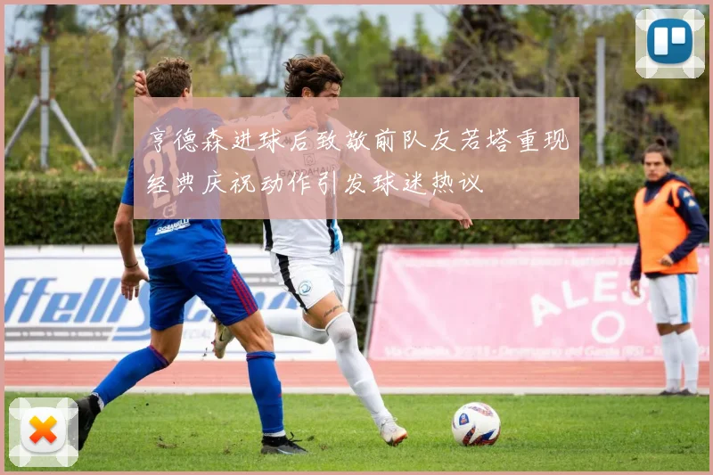 亨德森进球后致敬前队友若塔重现经典庆祝动作引发球迷热议