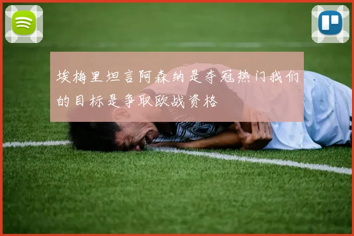 埃梅里坦言阿森纳是夺冠热门我们的目标是争取欧战资格