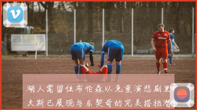 湖人需留住布伦森以免重演悲剧里夫斯已展现与东契奇的完美搭档潜力