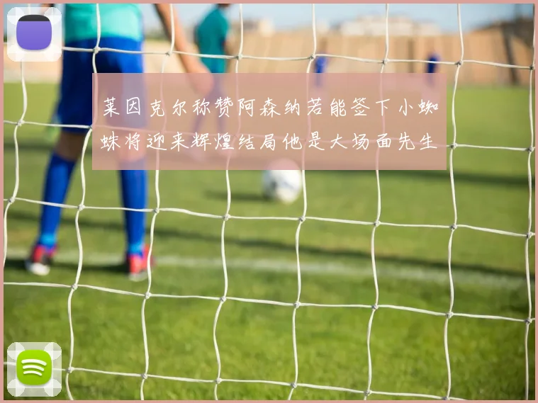 莱因克尔称赞阿森纳若能签下小蜘蛛将迎来辉煌结局他是大场面先生的最佳人选