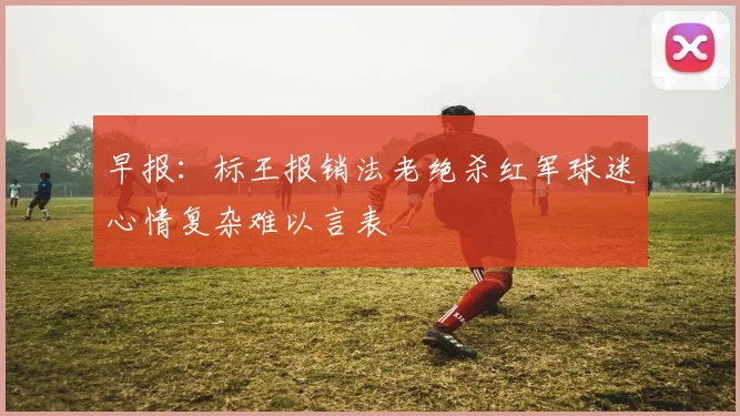 早报：标王报销法老绝杀红军球迷心情复杂难以言表