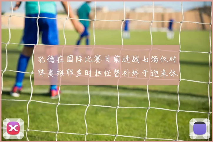 孔德在国际比赛日前连战七场仅对阵奥维耶多时担任替补终于迎来休息时刻