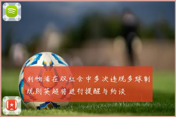 利物浦在双红会中多次违规多球制规则英超将进行提醒与约谈