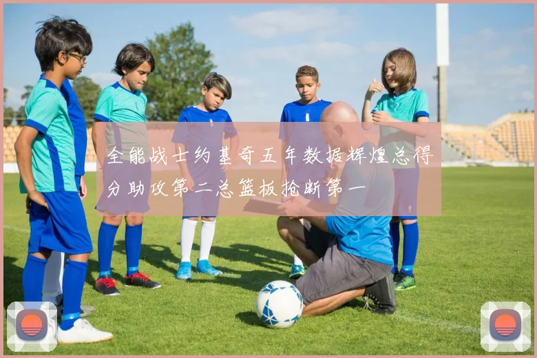 全能战士约基奇五年数据辉煌总得分助攻第二总篮板抢断第一