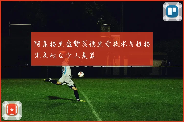 阿莱格里盛赞莫德里奇技术与性格完美结合令人羡慕