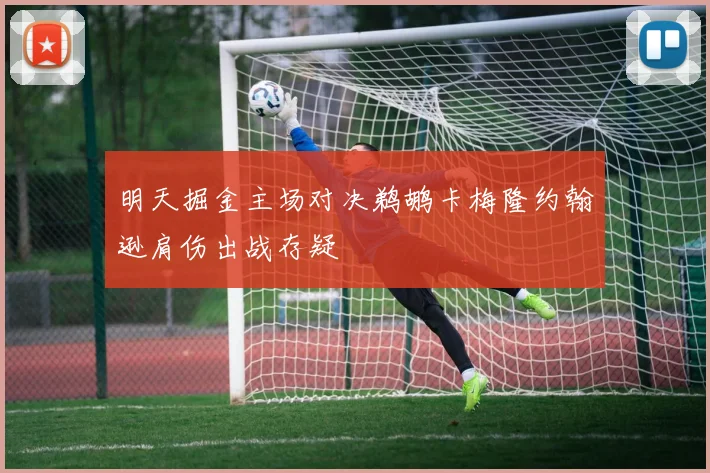 明天掘金主场对决鹈鹕卡梅隆约翰逊肩伤出战存疑