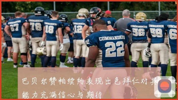 巴贝尔赞帕续约表现出色拜仁对其能力充满信心与期待