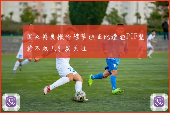 国米再度报价穆萨迪亚比遭拒PIF坚持不放人引发关注