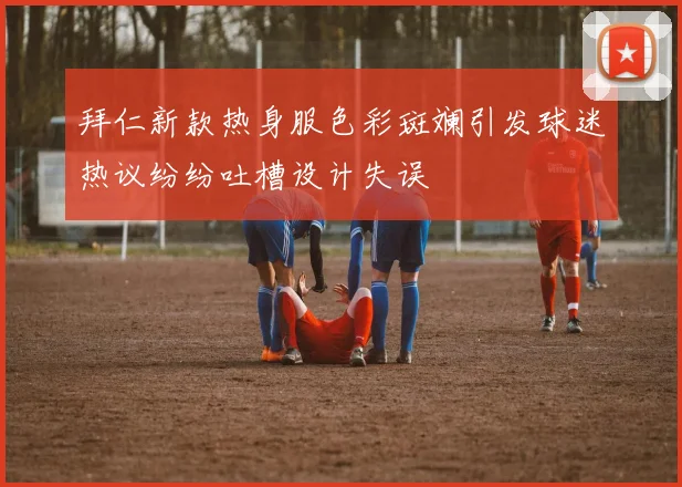拜仁新款热身服色彩斑斓引发球迷热议纷纷吐槽设计失误