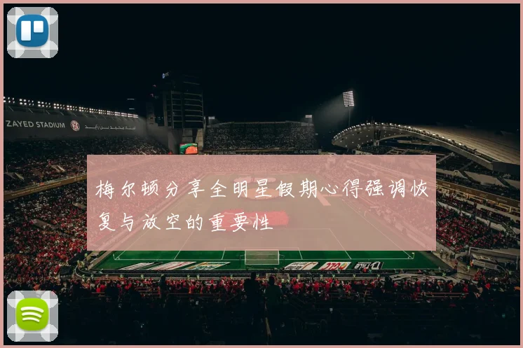 梅尔顿分享全明星假期心得强调恢复与放空的重要性