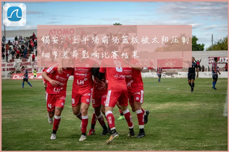 锡安：上半场前场篮板被太阳压制细节差异影响比赛结果