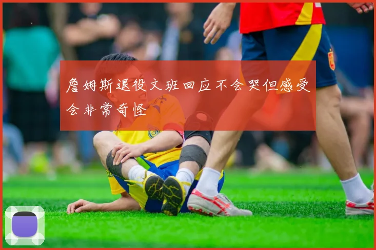 詹姆斯退役文班回应不会哭但感受会非常奇怪