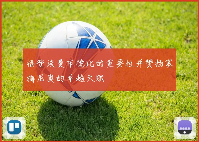 福登谈曼市德比的重要性并赞扬塞梅尼奥的卓越天赋