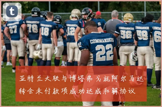 亚特兰大联与博塔弗戈就阿尔马达转会未付款项成功达成和解协议