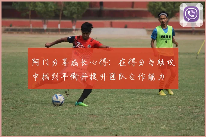 阿门分享成长心得：在得分与助攻中找到平衡并提升团队合作能力