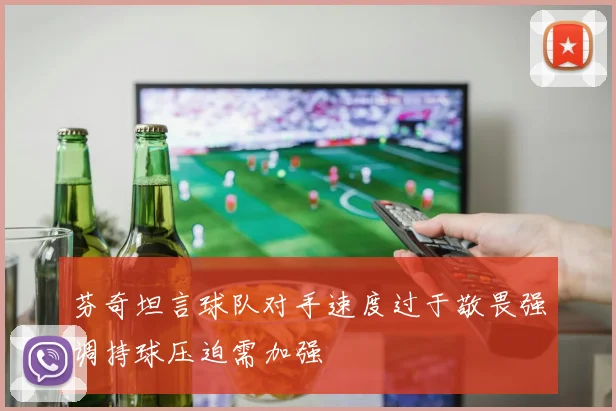 芬奇坦言球队对手速度过于敬畏强调持球压迫需加强