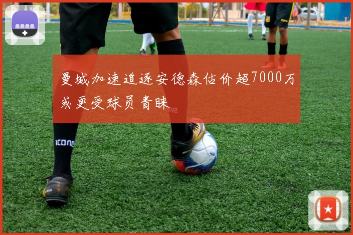 曼城加速追逐安德森估价超7000万或更受球员青睐
