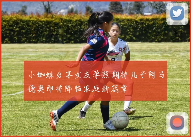 小蜘蛛分享女友孕照期待儿子阿马德奥即将降临家庭新篇章