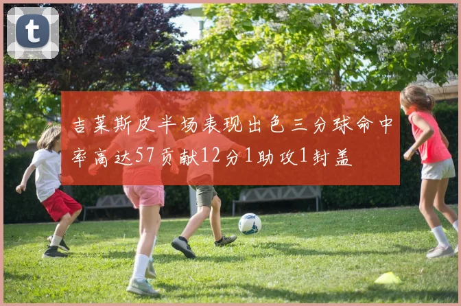 吉莱斯皮半场表现出色三分球命中率高达57贡献12分1助攻1封盖