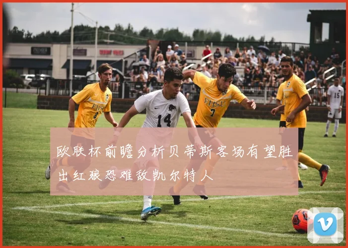 欧联杯前瞻分析贝蒂斯客场有望胜出红狼恐难敌凯尔特人