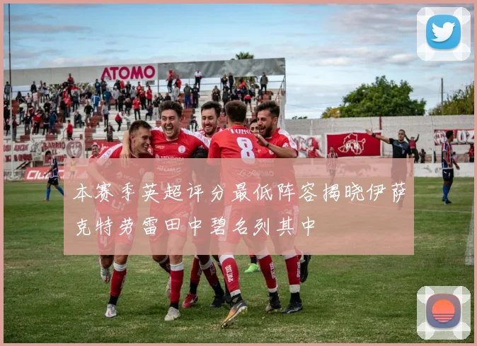本赛季英超评分最低阵容揭晓伊萨克特劳雷田中碧名列其中