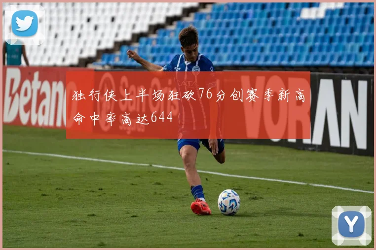 独行侠上半场狂砍76分创赛季新高命中率高达644