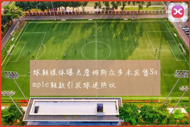 球鞋媒体曝光詹姆斯众多未发售Sample鞋款引发球迷热议