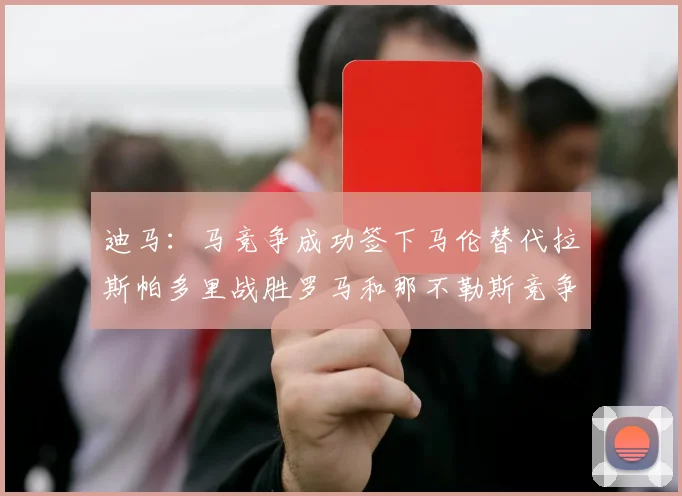 迪马：马竞争成功签下马伦替代拉斯帕多里战胜罗马和那不勒斯竞争
