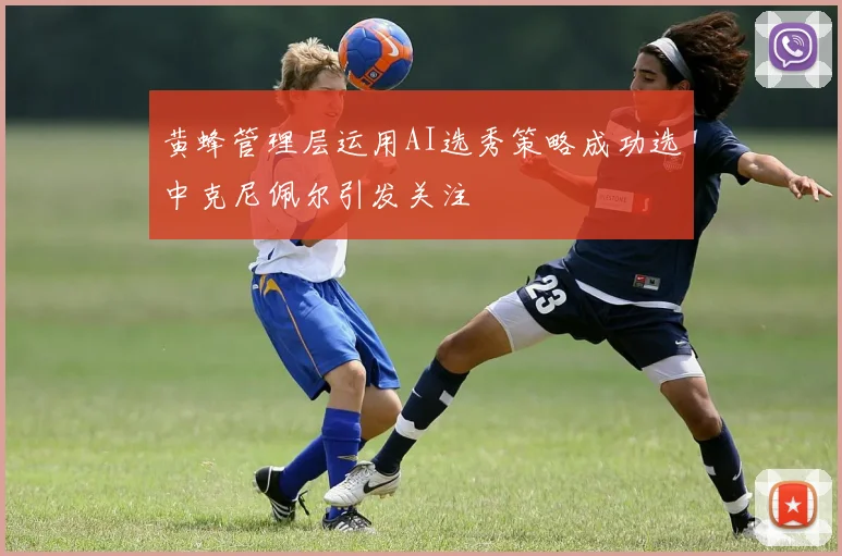 黄蜂管理层运用AI选秀策略成功选中克尼佩尔引发关注
