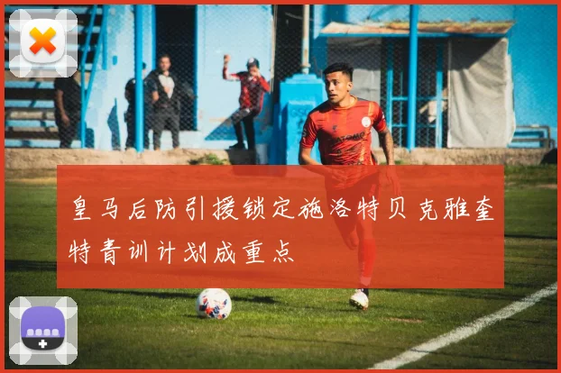 皇马后防引援锁定施洛特贝克雅奎特青训计划成重点