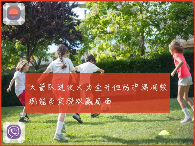 火箭队进攻火力全开但防守漏洞频现能否实现双赢局面