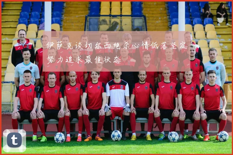 伊萨克谈切尔西绝杀心情低落坚定努力追求最佳状态